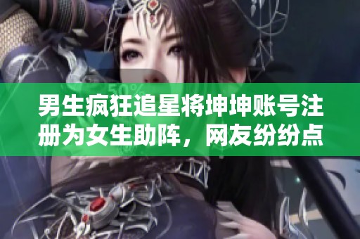男生疯狂追星将坤坤账号注册为女生助阵，网友纷纷点赞