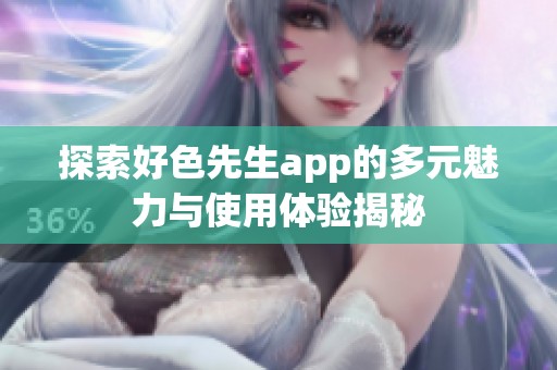探索好色先生app的多元魅力与使用体验揭秘