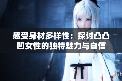 感受身材多样性：探讨凸凸凹女性的独特魅力与自信