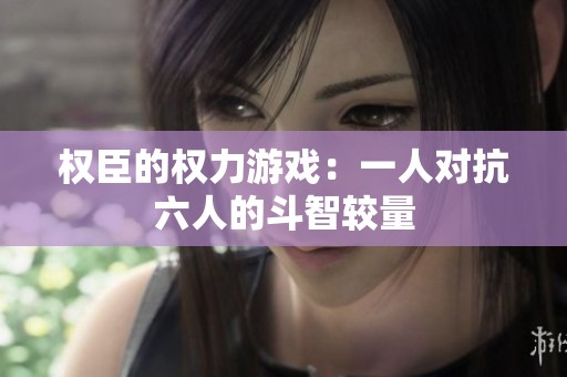权臣的权力游戏：一人对抗六人的斗智较量