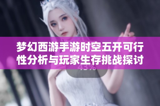 梦幻西游手游时空五开可行性分析与玩家生存挑战探讨