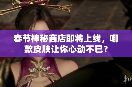 春节神秘商店即将上线，哪款皮肤让你心动不已？