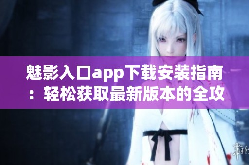 魅影入口app下载安装指南：轻松获取最新版本的全攻略