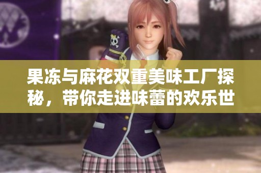 果冻与麻花双重美味工厂探秘，带你走进味蕾的欢乐世界