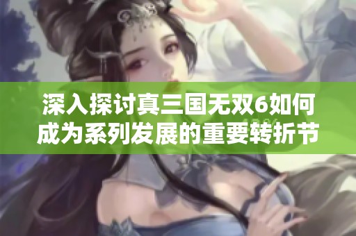 深入探讨真三国无双6如何成为系列发展的重要转折节点