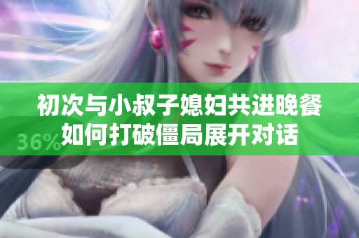 初次与小叔子媳妇共进晚餐如何打破僵局展开对话