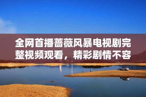 全网首播蔷薇风暴电视剧完整视频观看，精彩剧情不容错过