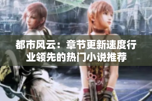 都市风云：章节更新速度行业领先的热门小说推荐