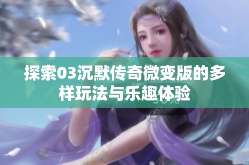 探索03沉默传奇微变版的多样玩法与乐趣体验