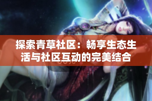 探索青草社区：畅享生态生活与社区互动的完美结合