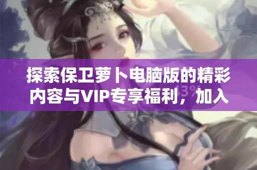 探索保卫萝卜电脑版的精彩内容与VIP专享福利，加入星梦盛宴的奇幻旅程！