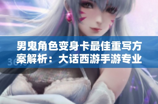 男鬼角色变身卡最佳重写方案解析：大话西游手游专业数据分析