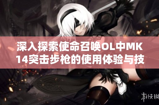 深入探索使命召唤OL中MK14突击步枪的使用体验与技巧分享