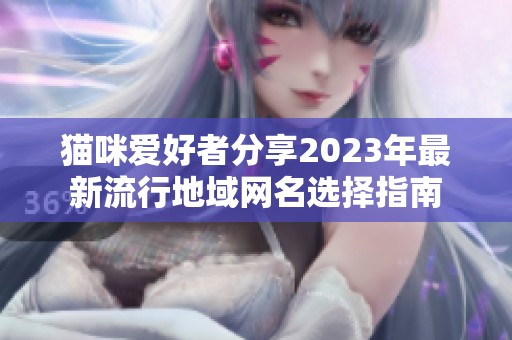 猫咪爱好者分享2023年最新流行地域网名选择指南