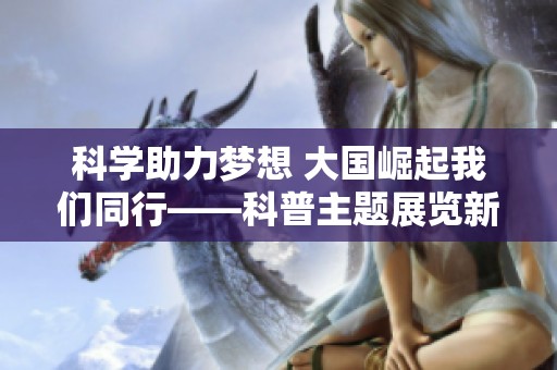 科学助力梦想 大国崛起我们同行——科普主题展览新篇章