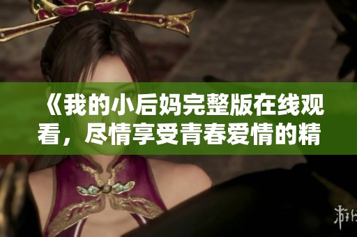 《我的小后妈完整版在线观看，尽情享受青春爱情的精彩故事》