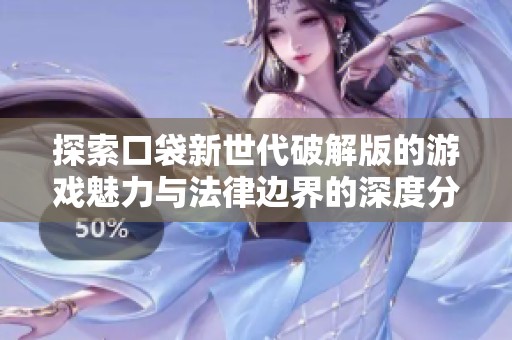 探索口袋新世代破解版的游戏魅力与法律边界的深度分析