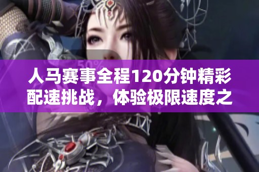 人马赛事全程120分钟精彩配速挑战，体验极限速度之旅