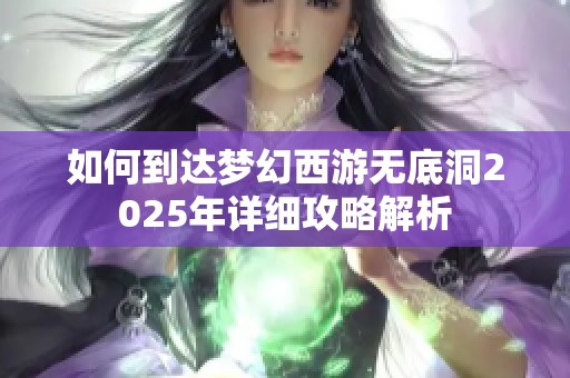 如何到达梦幻西游无底洞2025年详细攻略解析