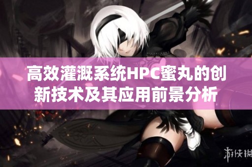 高效灌溉系统HPC蜜丸的创新技术及其应用前景分析