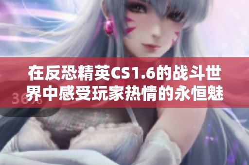 在反恐精英CS1.6的战斗世界中感受玩家热情的永恒魅力