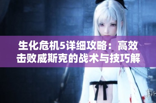 生化危机5详细攻略：高效击败威斯克的战术与技巧解析