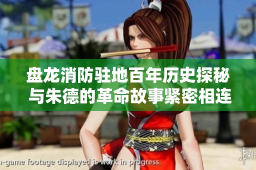盘龙消防驻地百年历史探秘 与朱德的革命故事紧密相连