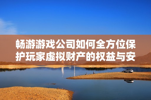 畅游游戏公司如何全方位保护玩家虚拟财产的权益与安全