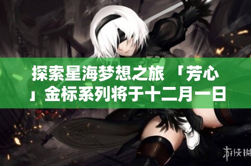 探索星海梦想之旅 「芳心」金标系列将于十二月一日盛大登场