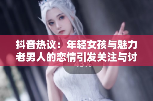 抖音热议：年轻女孩与魅力老男人的恋情引发关注与讨论