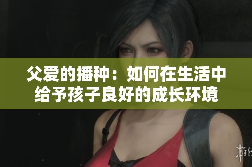 父爱的播种：如何在生活中给予孩子良好的成长环境