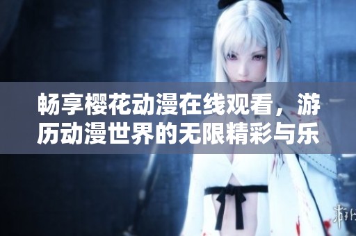 畅享樱花动漫在线观看，游历动漫世界的无限精彩与乐趣