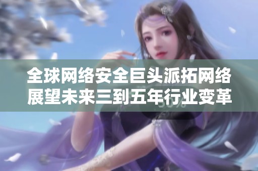 全球网络安全巨头派拓网络展望未来三到五年行业变革新机遇
