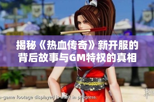 揭秘《热血传奇》新开服的背后故事与GM特权的真相