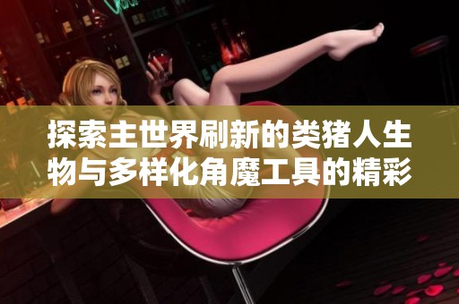 探索主世界刷新的类猪人生物与多样化角魔工具的精彩推荐