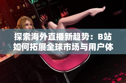 探索海外直播新趋势：B站如何拓展全球市场与用户体验