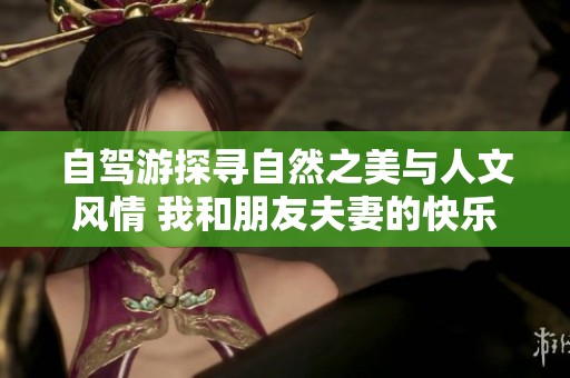 自驾游探寻自然之美与人文风情 我和朋友夫妻的快乐旅程
