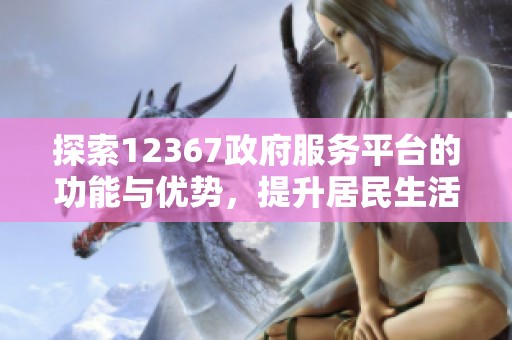 探索12367政府服务平台的功能与优势，提升居民生活便利性
