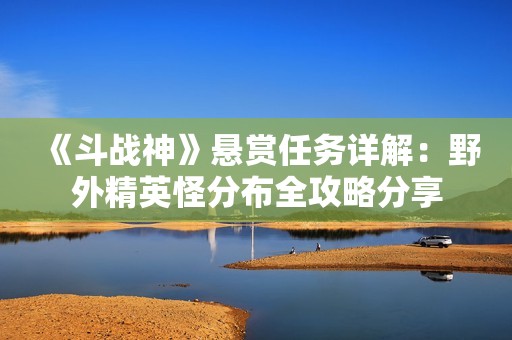 《斗战神》悬赏任务详解：野外精英怪分布全攻略分享
