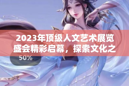 2023年顶级人文艺术展览盛会精彩启幕，探索文化之美