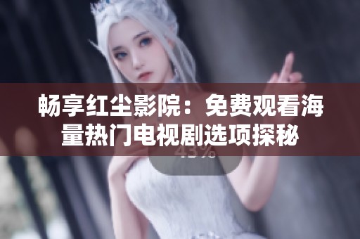 畅享红尘影院：免费观看海量热门电视剧选项探秘