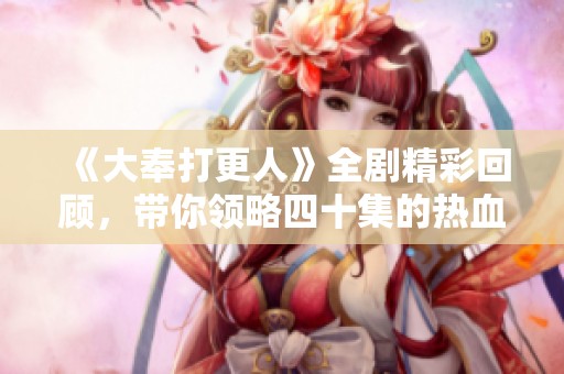 《大奉打更人》全剧精彩回顾，带你领略四十集的热血传奇故事