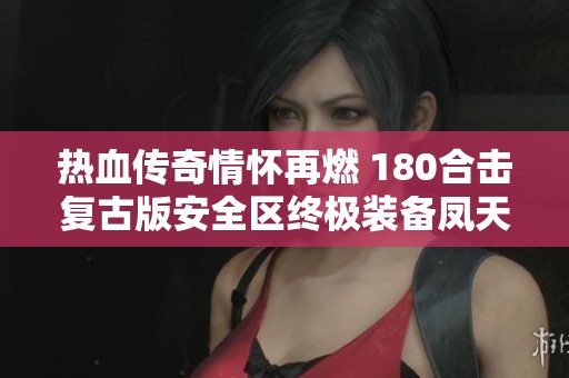 热血传奇情怀再燃 180合击复古版安全区终极装备凤天闪耀登场