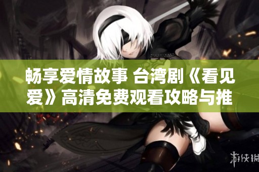 畅享爱情故事 台湾剧《看见爱》高清免费观看攻略与推荐