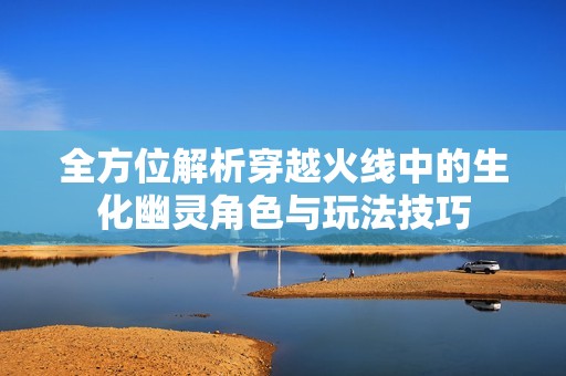 全方位解析穿越火线中的生化幽灵角色与玩法技巧