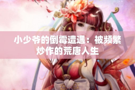 小少爷的倒霉遭遇：被频繁炒作的荒唐人生