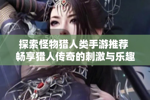 探索怪物猎人类手游推荐 畅享猎人传奇的刺激与乐趣