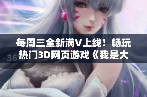 每周三全新满V上线！畅玩热门3D网页游戏《我是大主宰》精彩解说来袭