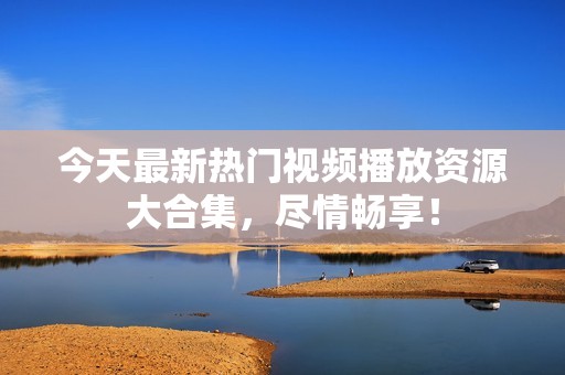 今天最新热门视频播放资源大合集，尽情畅享！