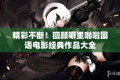 精彩不断！回顾噼里啪啦国语电影经典作品大全